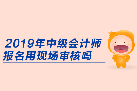 2019年(nián)中級會(huì)計(jì)師(shī)報(bào)名用(yòng)現(xiàn)場(chǎng)審核嗎(ma)？