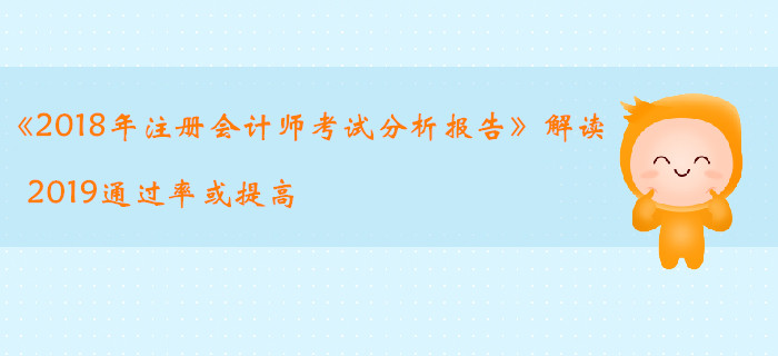 《2018年(nián)注冊會(huì)計(jì)師(shī)考試分(fēn)析報(bào)告》解讀(dú)，2019通(tōng)過率或提高(gāo)
