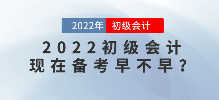 備考2022年(nián)初級會(huì)計(jì)考試，現(xiàn)在學習(xí)會(huì)太早嗎(ma)？