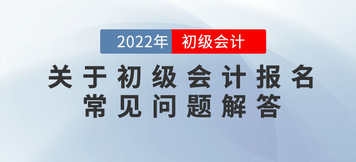 關于2022年(nián)初級會(huì)計(jì)報(bào)名的(de)常見(jiàn)問(wèn)題解答(dá)，提前了(le)解，早做(zuò)準備！