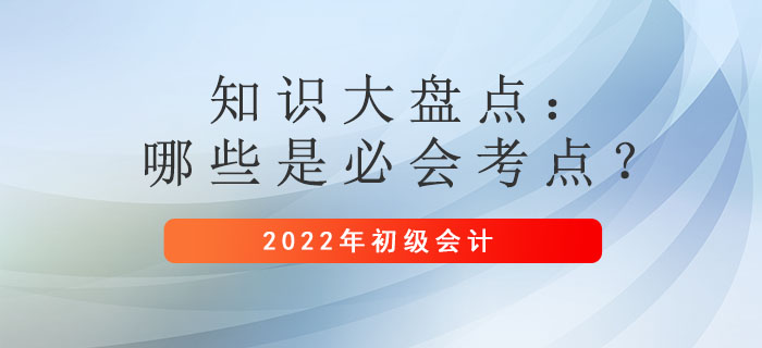 2022年(nián)初級會(huì)計(jì)備考時(shí)間(jiān)縮短(duǎn)！哪些(xiē)是(shì)必須掌握的(de)考點？