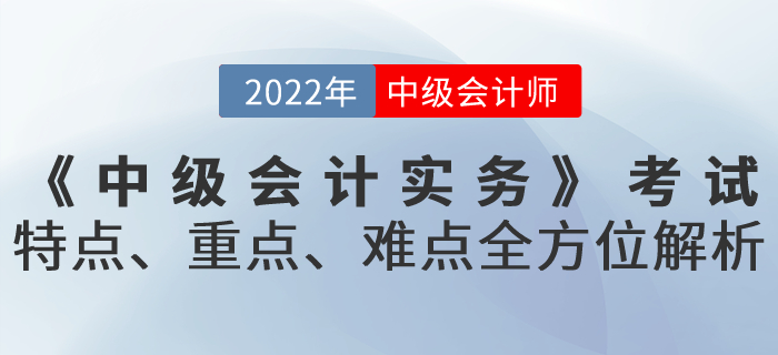 《中級會(huì)計(jì)實務》考試特點、重點、難點全方位解析！火(huǒ)速get！