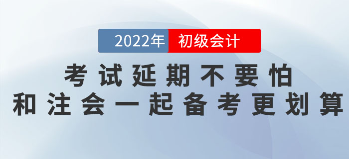 2022年(nián)初級會(huì)計(jì)考試延期不(bù)要(yào)怕，和(hé)注會(huì)一(yī)起備考更劃算(suàn)！