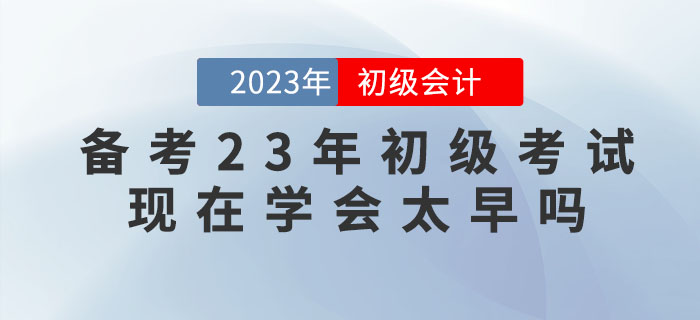 備考2023年(nián)初級會(huì)計(jì)考試，現(xiàn)在學會(huì)太早嗎(ma)？