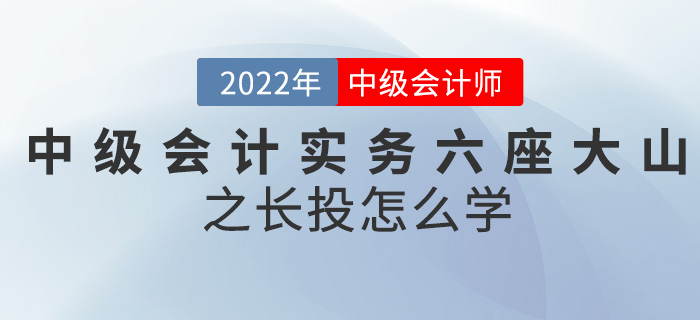 幹貨！2022中級會(huì)計(jì)實務六座大(dà)山(shān)之長(cháng)投怎麽學？