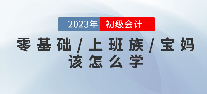 備戰2023年(nián)初級會(huì)計(jì)考試，零基礎/上(shàng)班族/寶媽(mā)考生(shēng)該怎麽學？