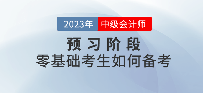 2023年(nián)中級會(huì)計(jì)考試預習(xí)階段，零基礎考生(shēng)如(rú)何備考？