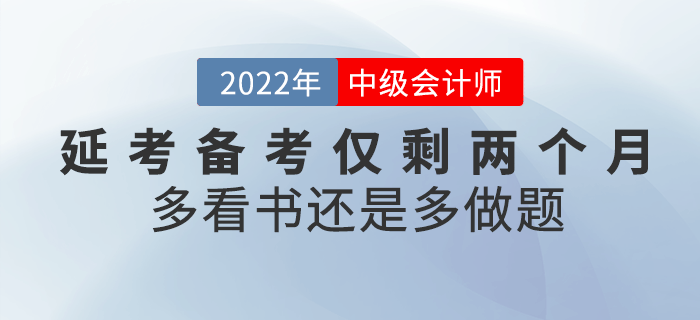 注意！2022年(nián)中級會(huì)計(jì)延考備考僅剩兩個(gè)月(yuè)，看(kàn)書(shū)還(hái)是(shì)做(zuò)題？