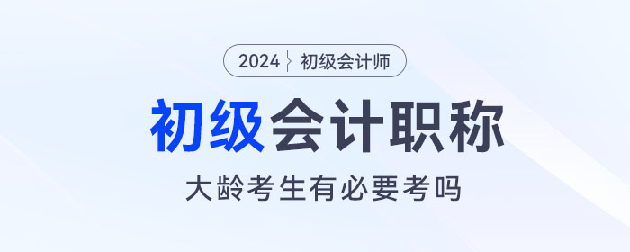 大(dà)齡考生(shēng)還(hái)有(yǒu)必要(yào)考初級會(huì)計(jì)嗎(ma)？